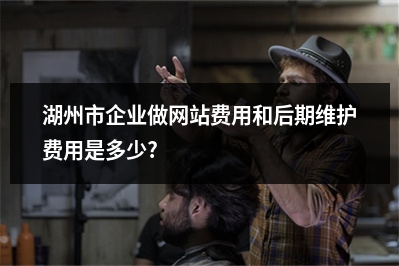 [year]湖州市企业做网站费用和后期维护费用是多少?