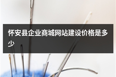 [year]怀安县企业商城网站建设价格是多少