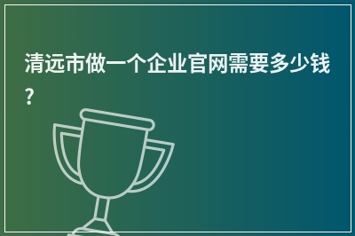 [year]清远市做一个企业官网需要多少钱?