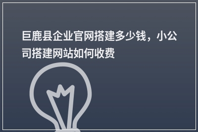 [year]巨鹿县企业官网搭建多少钱，小公司搭建网站如何收费