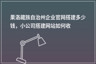 [year]果洛藏族自治州企业官网搭建多少钱，小公司搭建网站如何收费