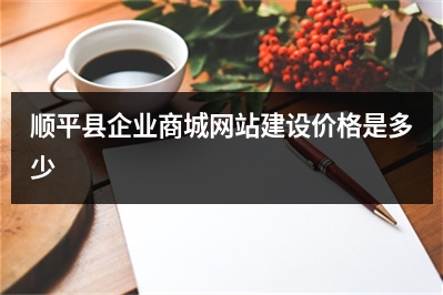 [year]顺平县企业商城网站建设价格是多少