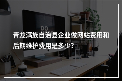 [year]青龙满族自治县企业做网站费用和后期维护费用是多少?