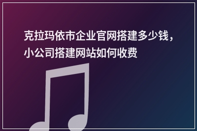 [year]克拉玛依市企业官网搭建多少钱，小公司搭建网站如何收费