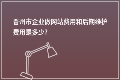 [year]晋州市企业做网站费用和后期维护费用是多少?