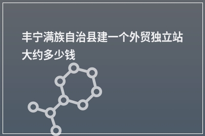 [year]丰宁满族自治县建一个外贸独立站大约多少钱