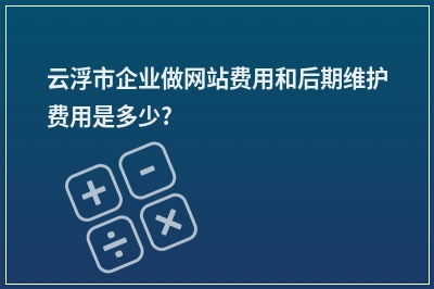 [year]云浮市企业做网站费用和后期维护费用是多少?