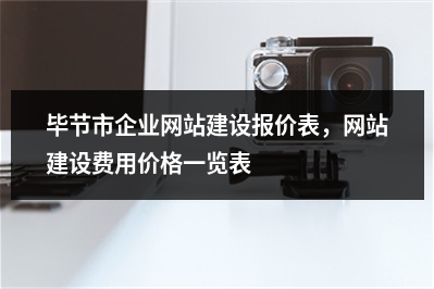 [year]毕节市企业网站建设报价表，网站建设费用价格一览表