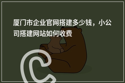 [year]厦门市企业官网搭建多少钱，小公司搭建网站如何收费