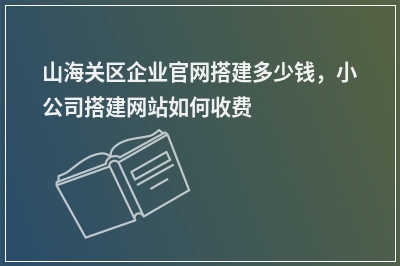 [year]山海关区企业官网搭建多少钱，小公司搭建网站如何收费