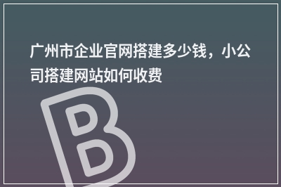 [year]广州市企业官网搭建多少钱，小公司搭建网站如何收费