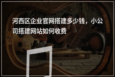 [year]河西区企业官网搭建多少钱，小公司搭建网站如何收费