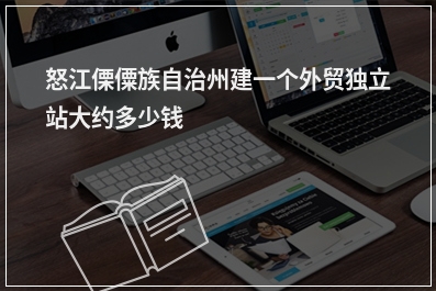 [year]怒江傈僳族自治州建一个外贸独立站大约多少钱
