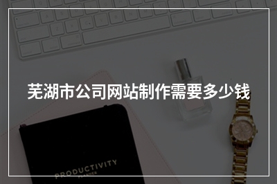 [year]芜湖市公司网站制作需要多少钱