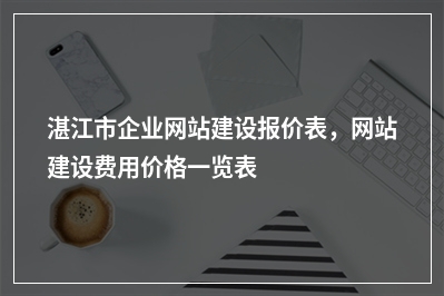 [year]湛江市企业网站建设报价表，网站建设费用价格一览表