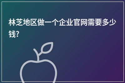 [year]林芝地区做一个企业官网需要多少钱?