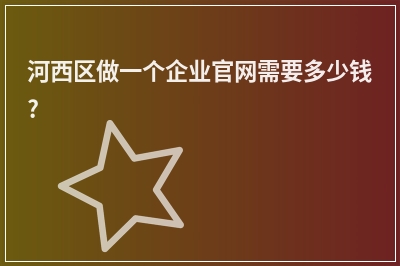 [year]河西区做一个企业官网需要多少钱?