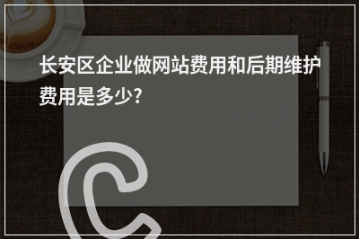 [year]长安区企业做网站费用和后期维护费用是多少?