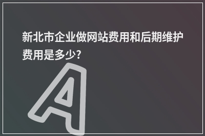 [year]新北市企业做网站费用和后期维护费用是多少?