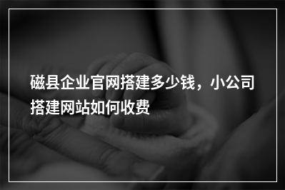 [year]磁县企业官网搭建多少钱，小公司搭建网站如何收费
