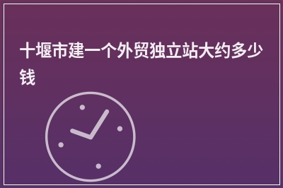 [year]十堰市建一个外贸独立站大约多少钱