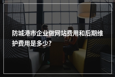 [year]防城港市企业做网站费用和后期维护费用是多少?