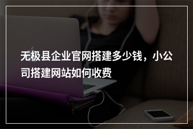 [year]无极县企业官网搭建多少钱，小公司搭建网站如何收费