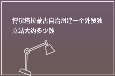 [year]博尔塔拉蒙古自治州建一个外贸独立站大约多少钱