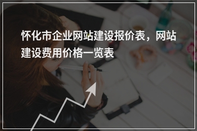 [year]怀化市企业网站建设报价表，网站建设费用价格一览表