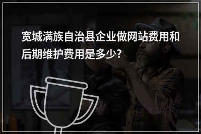 [year]宽城满族自治县企业做网站费用和后期维护费用是多少?