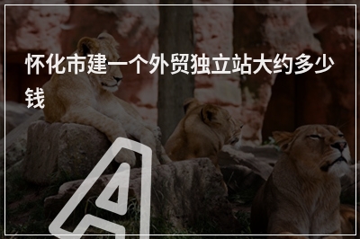 [year]怀化市建一个外贸独立站大约多少钱