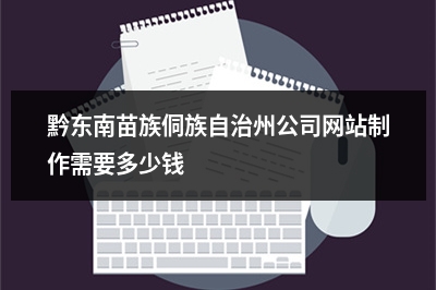 [year]黔东南苗族侗族自治州公司网站制作需要多少钱