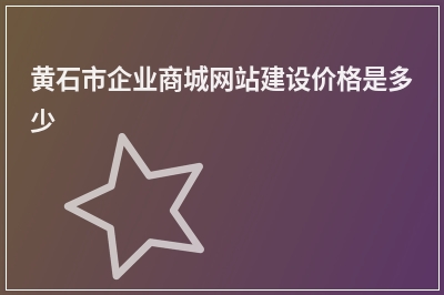 [year]黄石市企业商城网站建设价格是多少