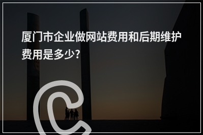 [year]厦门市企业做网站费用和后期维护费用是多少?