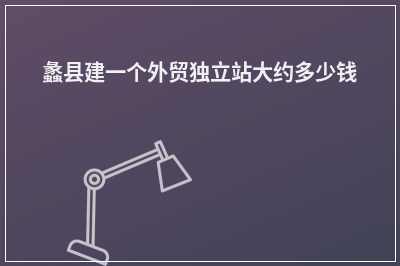 [year]蠡县建一个外贸独立站大约多少钱