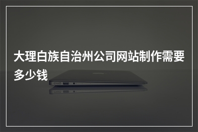 [year]大理白族自治州公司网站制作需要多少钱