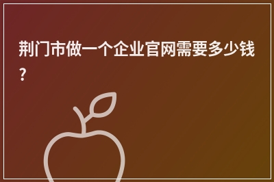 [year]荆门市做一个企业官网需要多少钱?