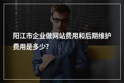 [year]阳江市企业做网站费用和后期维护费用是多少?
