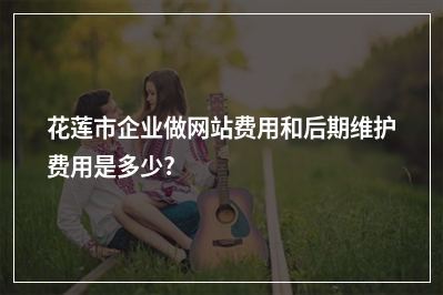 [year]花莲市企业做网站费用和后期维护费用是多少?