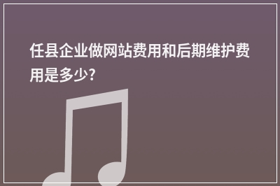 [year]任县企业做网站费用和后期维护费用是多少?