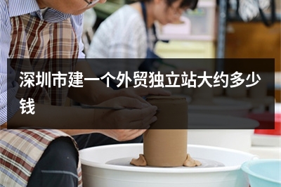[year]深圳市建一个外贸独立站大约多少钱