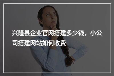 [year]兴隆县企业官网搭建多少钱，小公司搭建网站如何收费