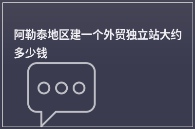 [year]阿勒泰地区建一个外贸独立站大约多少钱