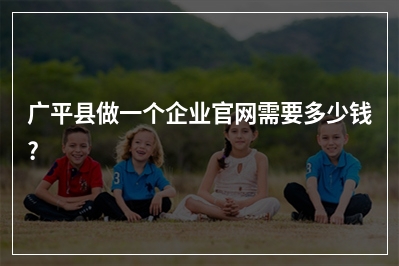 [year]广平县做一个企业官网需要多少钱?