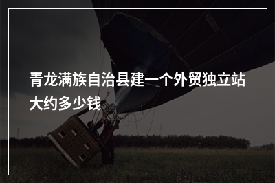 [year]青龙满族自治县建一个外贸独立站大约多少钱