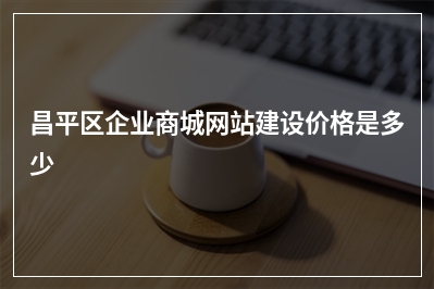 [year]昌平区企业商城网站建设价格是多少