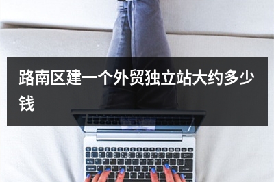 [year]路南区建一个外贸独立站大约多少钱