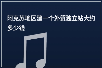 [year]阿克苏地区建一个外贸独立站大约多少钱