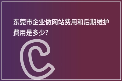 [year]东莞市企业做网站费用和后期维护费用是多少?