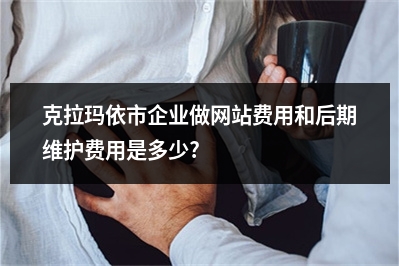 [year]克拉玛依市企业做网站费用和后期维护费用是多少?